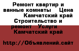 Ремонт квартир и ванные комнаты  › Цена ­ 1 000 - Камчатский край Строительство и ремонт » Услуги   . Камчатский край